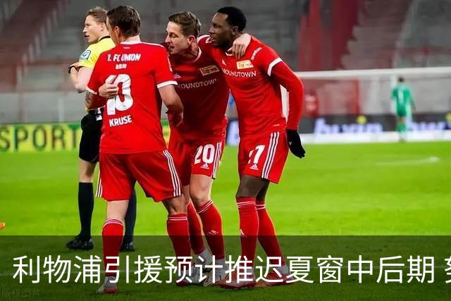 利物浦引援预计推迟夏窗中后期 努涅斯和萨拉赫都不可能回归